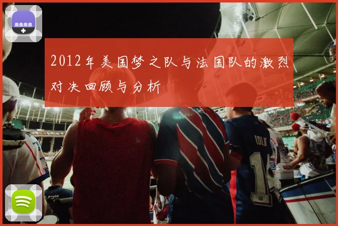 2012年美国梦之队与法国队的激烈对决回顾与分析