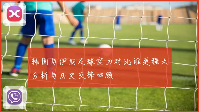 韩国与伊朗足球实力对比谁更强大分析与历史交锋回顾