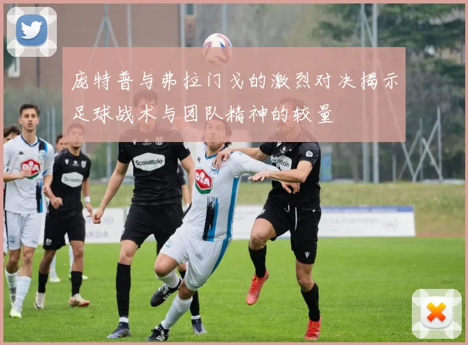 庞特普与弗拉门戈的激烈对决揭示足球战术与团队精神的较量