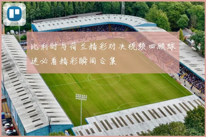 比利时与荷兰精彩对决视频回顾球迷必看精彩瞬间合集