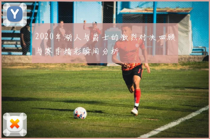 2020年湖人与爵士的激烈对决回顾与赛季精彩瞬间分析