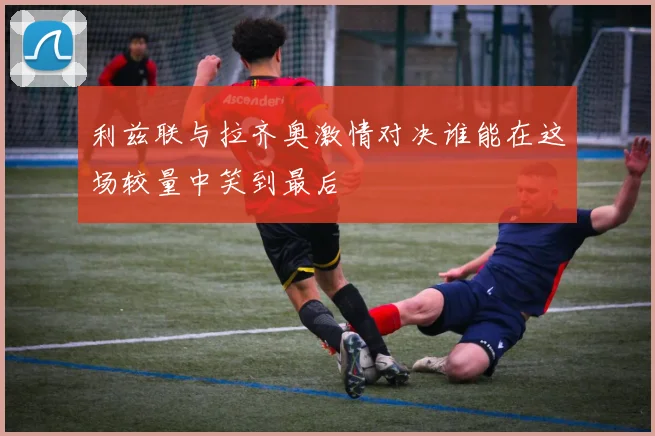 利兹联与拉齐奥激情对决谁能在这场较量中笑到最后