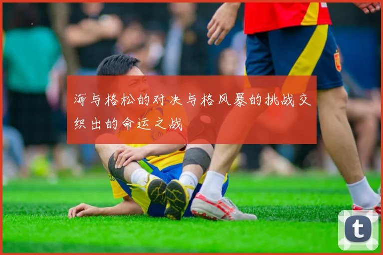 海与格松的对决与格风暴的挑战交织出的命运之战