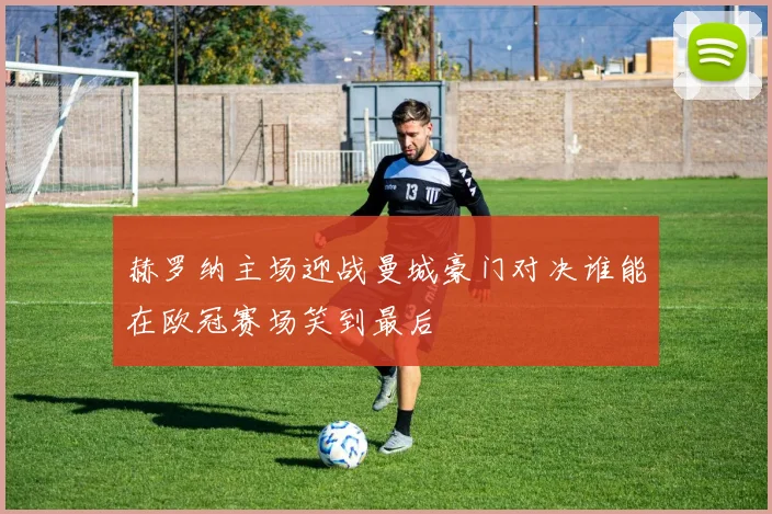 赫罗纳主场迎战曼城豪门对决谁能在欧冠赛场笑到最后