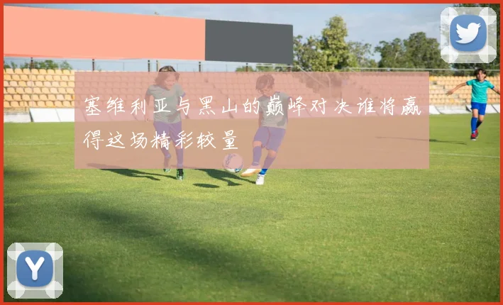 塞维利亚与黑山的巅峰对决谁将赢得这场精彩较量