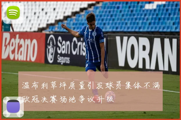 温布利草坪质量引发球员集体不满欧冠决赛场地争议升级