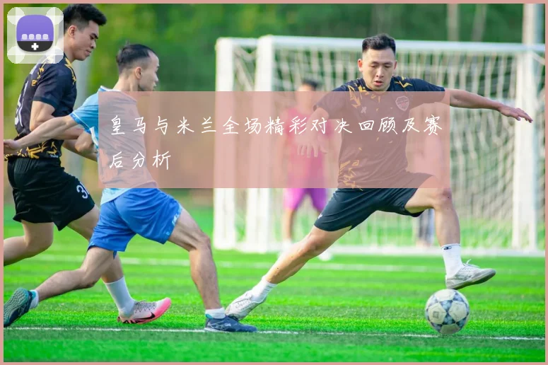 皇马与米兰全场精彩对决回顾及赛后分析